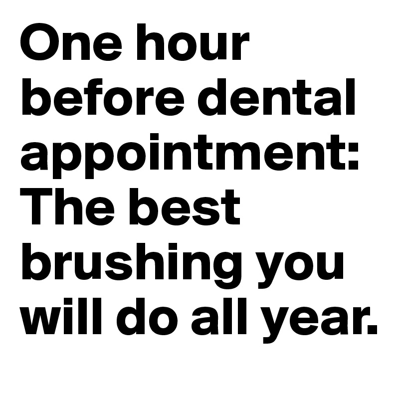 One hour before dental appointment: The best brushing you will do all year.