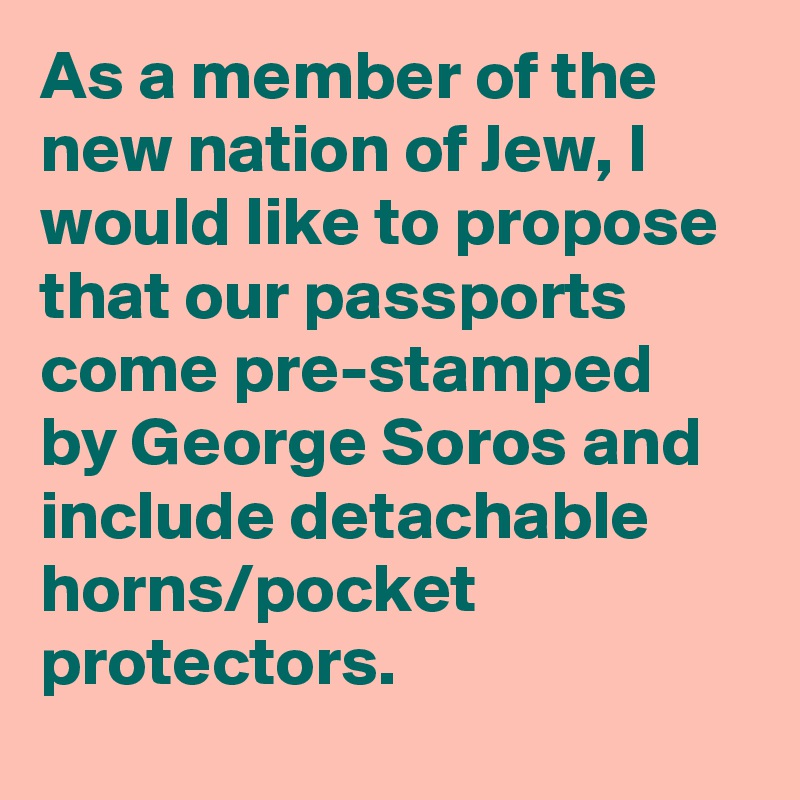 As a member of the new nation of Jew, I would like to propose that our passports come pre-stamped by George Soros and include detachable horns/pocket protectors.