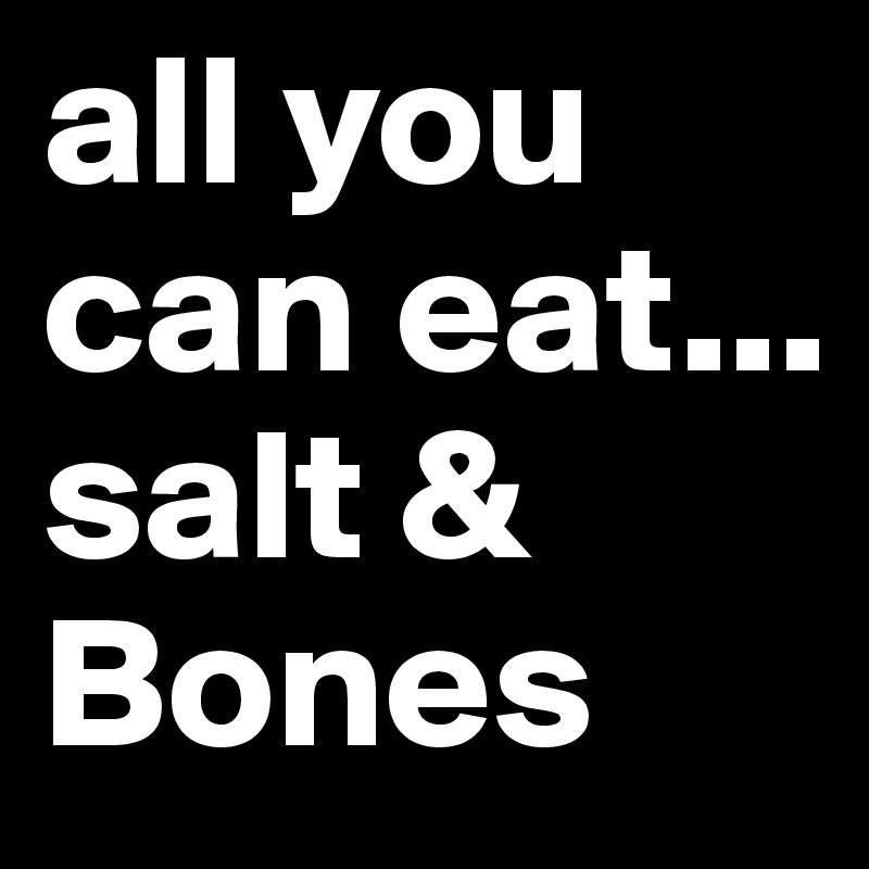 all you can eat...
salt & Bones 