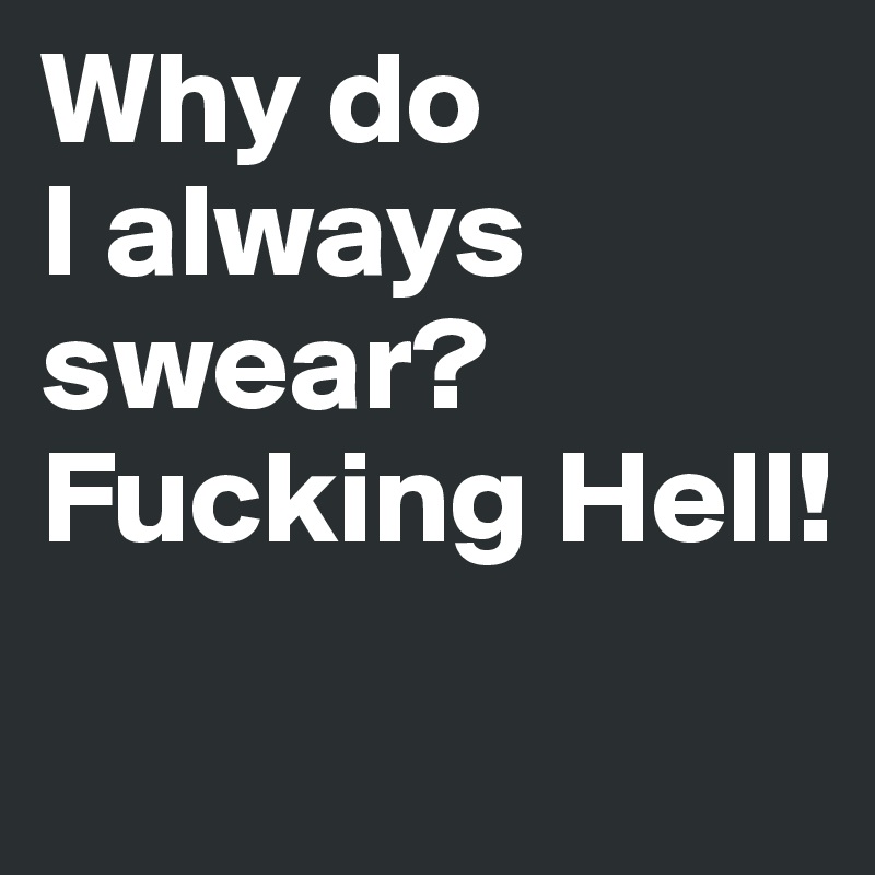 Why do 
I always swear?
Fucking Hell!
