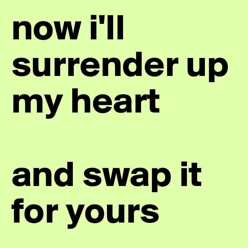 now i'll surrender up my heart

and swap it for yours