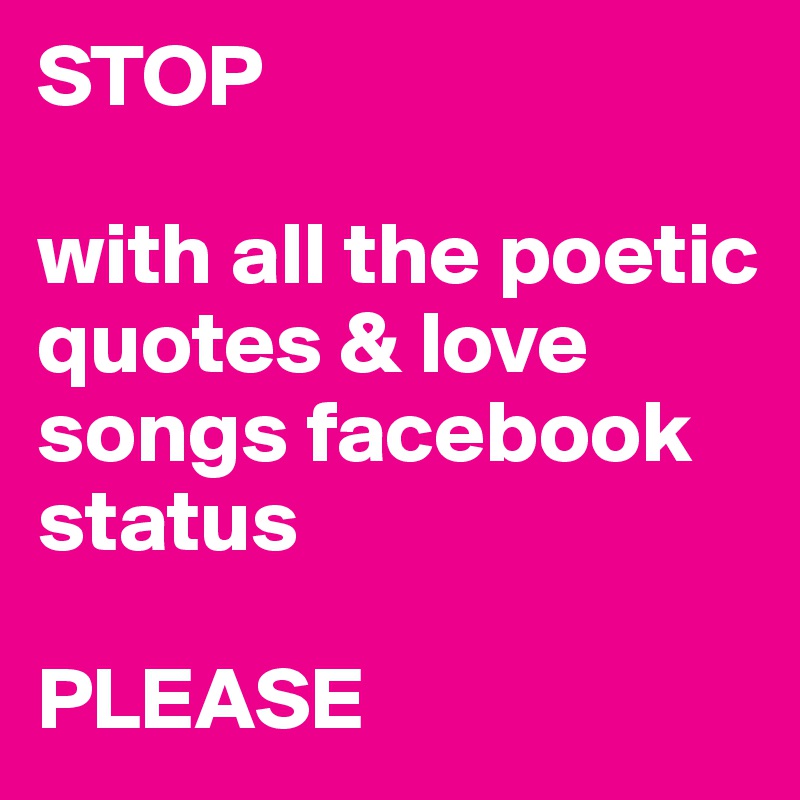 STOP

with all the poetic quotes & love songs facebook status 

PLEASE