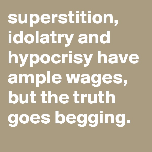 superstition, idolatry and hypocrisy have ample wages, but the truth goes begging.