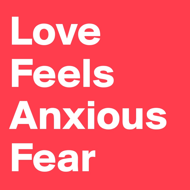 Love Feels
Anxious
Fear