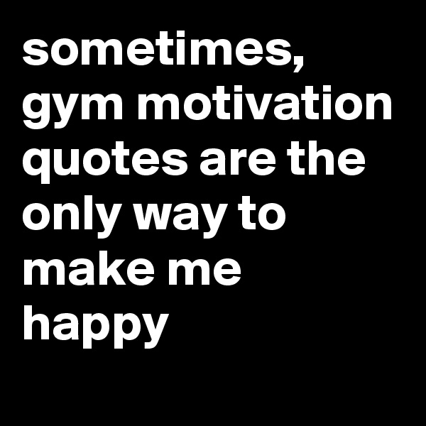 sometimes, gym motivation quotes are the only way to make me happy 