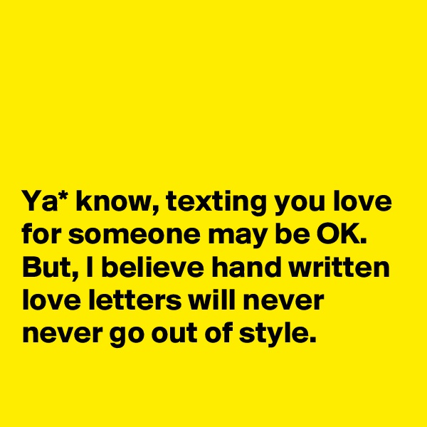 




Ya* know, texting you love for someone may be OK.
But, I believe hand written love letters will never never go out of style.