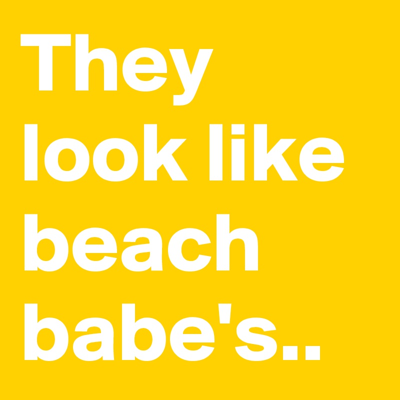 They look like beach babe's..