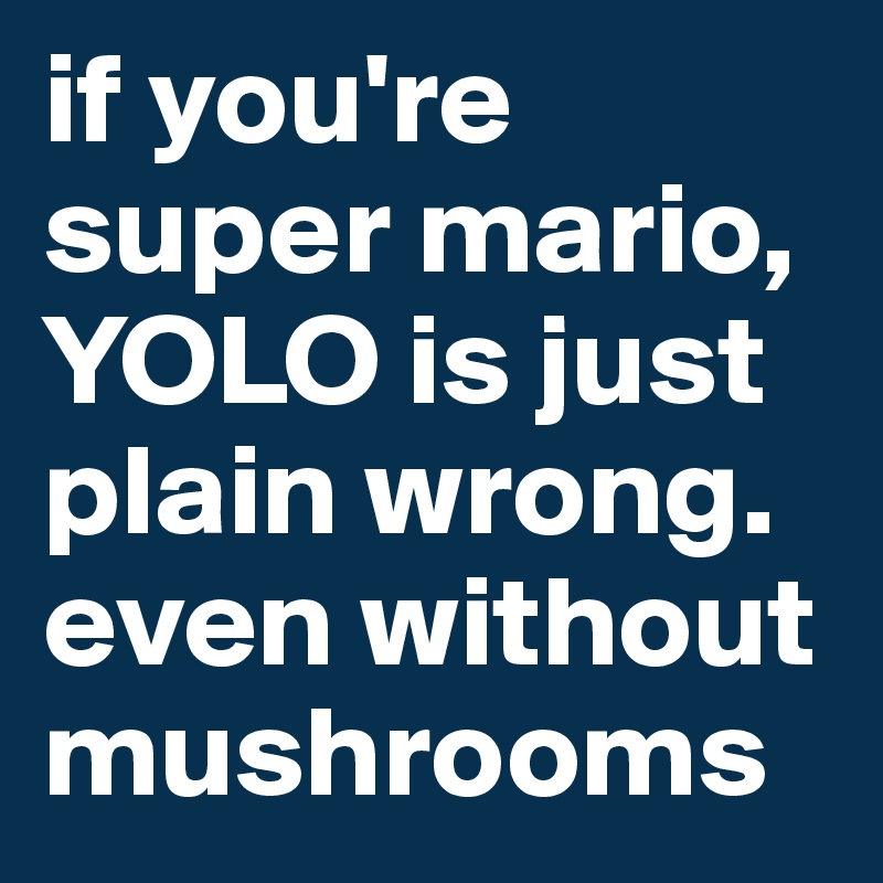 if you're super mario, YOLO is just plain wrong. even without mushrooms