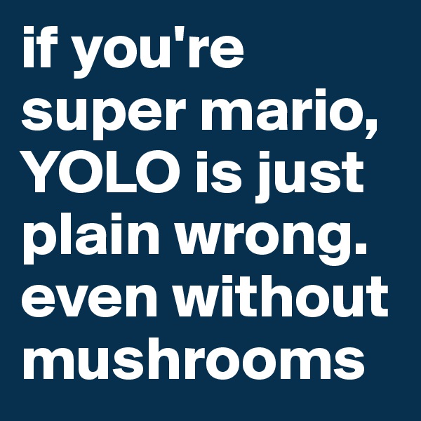 if you're super mario, YOLO is just plain wrong. even without mushrooms