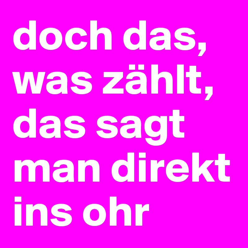 doch das, was zählt, das sagt man direkt ins ohr 