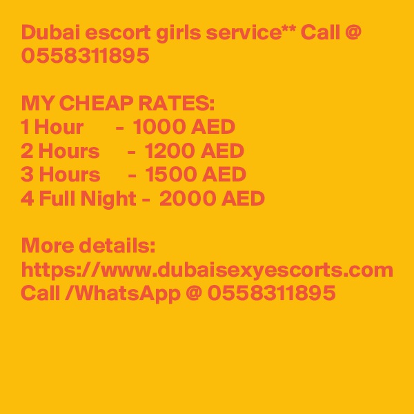 Dubai escort girls service** Call @ 0558311895

MY CHEAP RATES:
1 Hour       -  1000 AED
2 Hours      -  1200 AED
3 Hours      -  1500 AED
4 Full Night -  2000 AED

More details: 
https://www.dubaisexyescorts.com
Call /WhatsApp @ 0558311895
