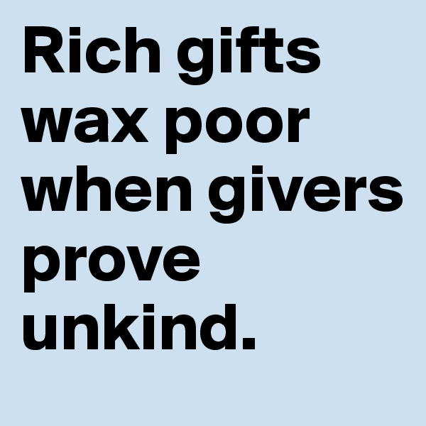 Rich gifts wax poor when givers prove unkind.