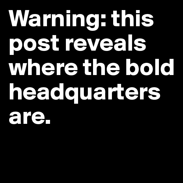 Warning: this post reveals where the bold headquarters are. 
