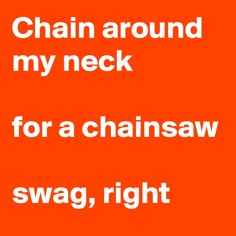 Chain around my neck 

for a chainsaw

swag, right