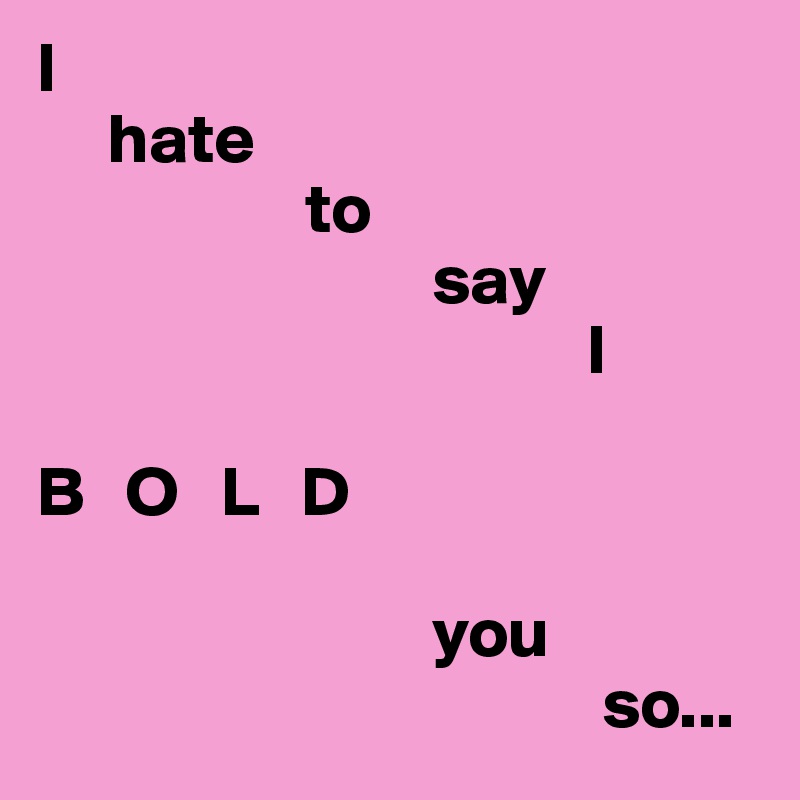 I
     hate  
                   to
                            say 
                                       I

B   O   L   D 

                            you
                                        so...