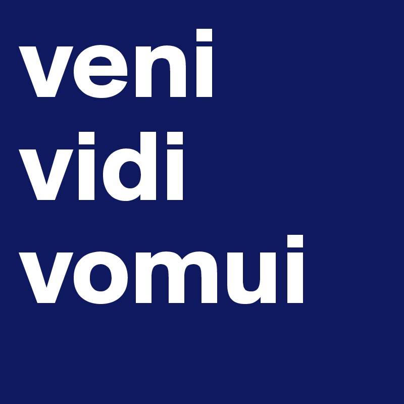 veni
vidi 
vomui