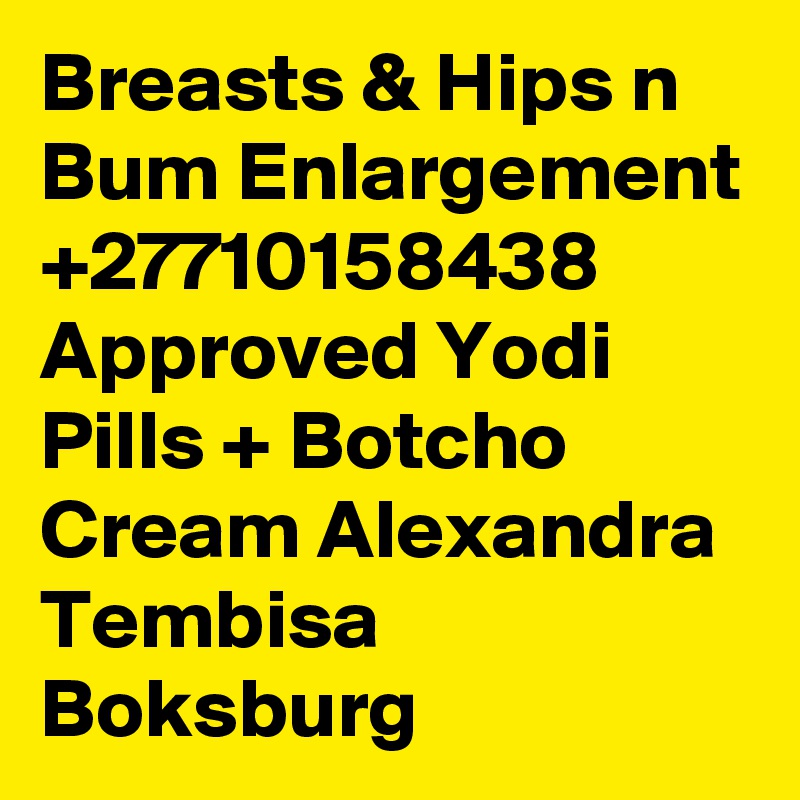 Breasts & Hips n Bum Enlargement +27710158438 Approved Yodi Pills + Botcho Cream Alexandra Tembisa Boksburg