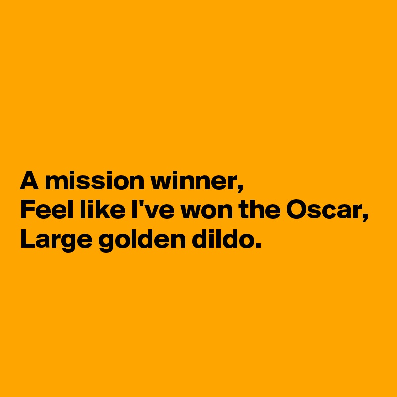 




A mission winner,
Feel like I've won the Oscar,
Large golden dildo.



