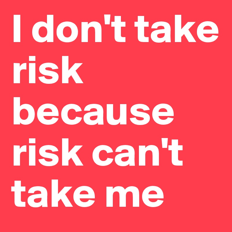 I don't take risk because risk can't take me 