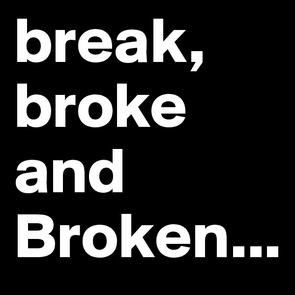 break, broke and Broken...
