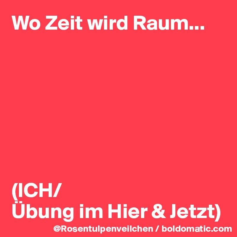 Wo Zeit wird Raum...







(ICH/
Übung im Hier & Jetzt)