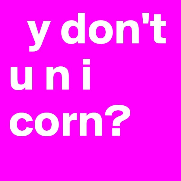   y don't 
u n i corn?