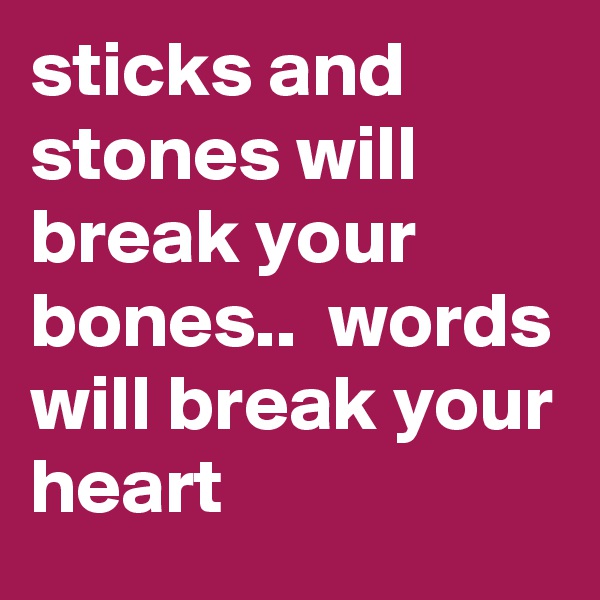 sticks and stones will break your bones..  words will break your heart