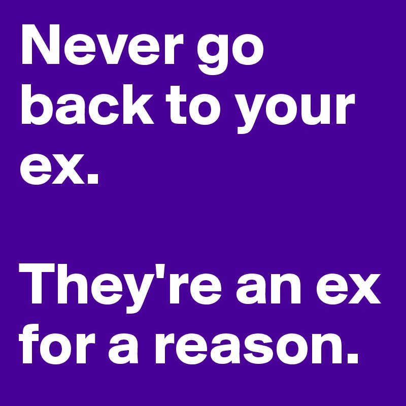 Never go back to your ex. 

They're an ex for a reason.