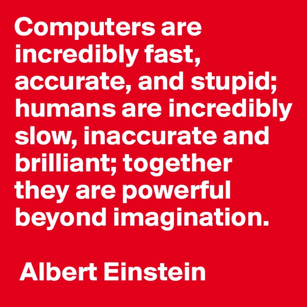 Computers are incredibly fast, accurate, and stupid; humans are incredibly slow, inaccurate and brilliant; together they are powerful beyond imagination.

 Albert Einstein