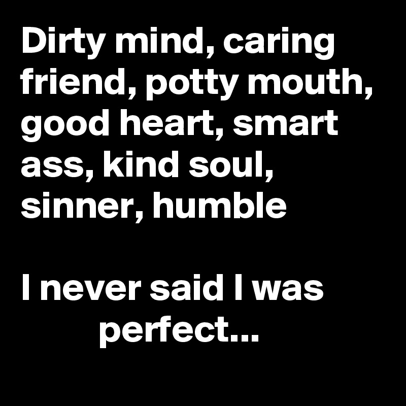 Dirty mind, caring friend, potty mouth, good heart, smart ass, kind soul,  sinner, humble                                                          I never said I was                 perfect...  