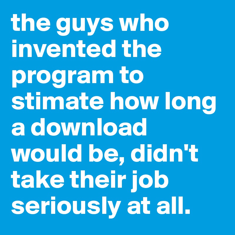 the guys who invented the program to stimate how long a download would be, didn't take their job seriously at all.