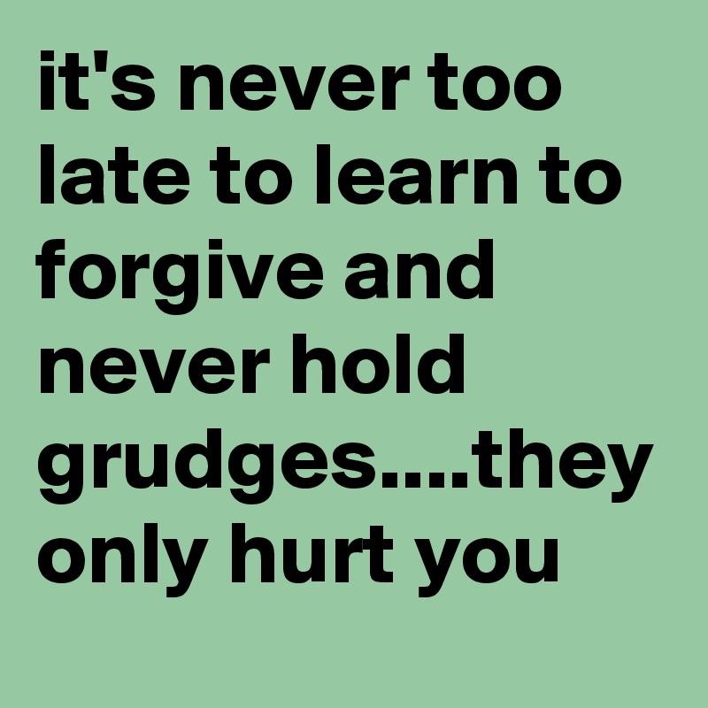 it's never too late to learn to forgive and never hold grudges....they only hurt you