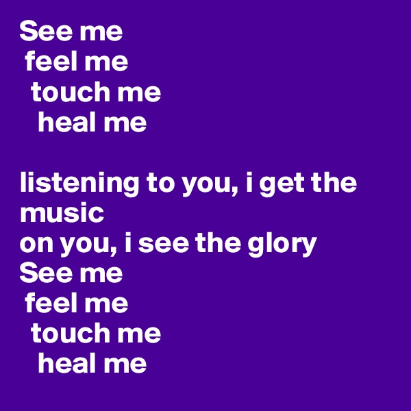 See me
 feel me
  touch me
   heal me

listening to you, i get the music 
on you, i see the glory
See me
 feel me 
  touch me
   heal me