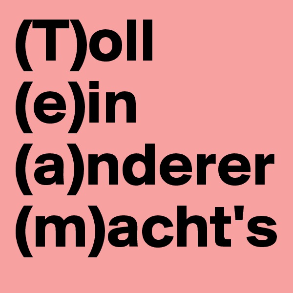 (T)oll
(e)in
(a)nderer
(m)acht's