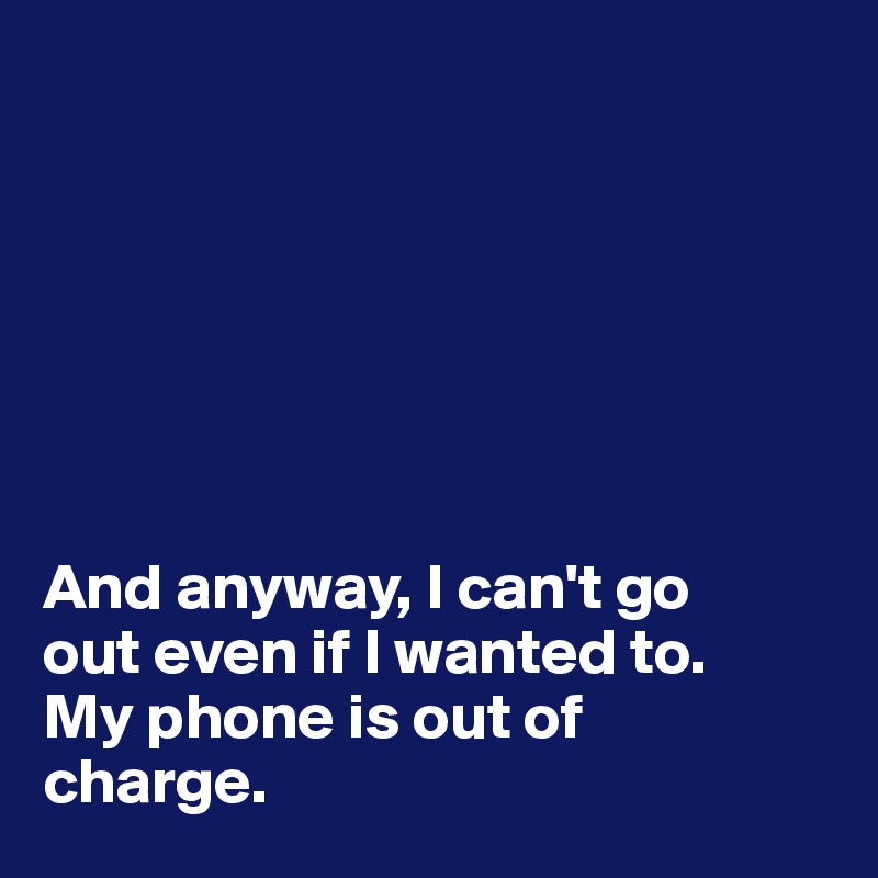 







And anyway, I can't go 
out even if I wanted to. 
My phone is out of 
charge.