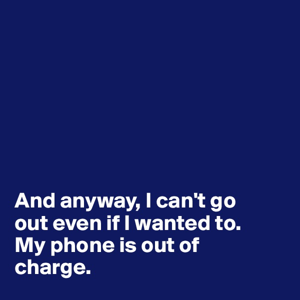 







And anyway, I can't go 
out even if I wanted to. 
My phone is out of 
charge.