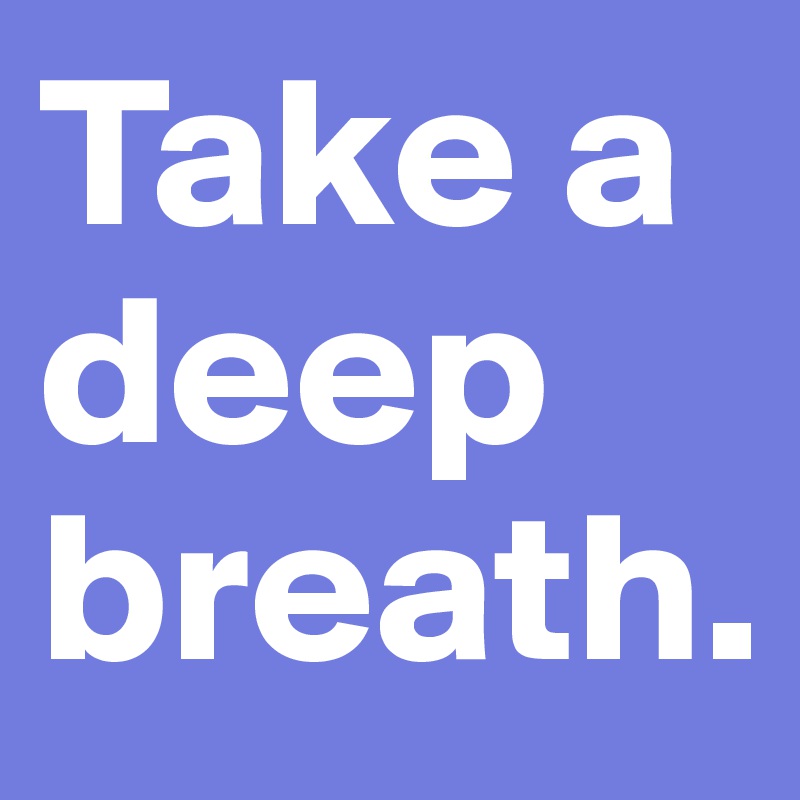 Take a deep breath.