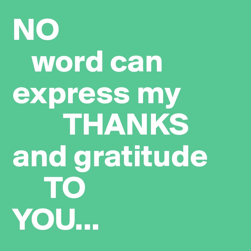 NO
   word can express my
        THANKS 
and gratitude 
     TO
YOU...