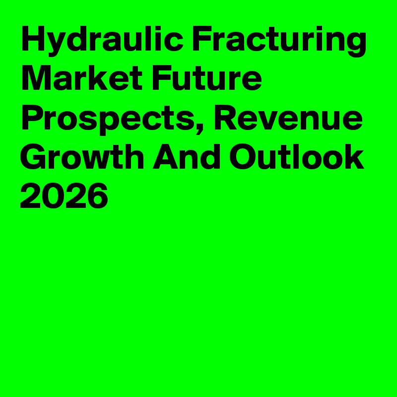 Hydraulic Fracturing Market Future Prospects, Revenue Growth And Outlook 2026
