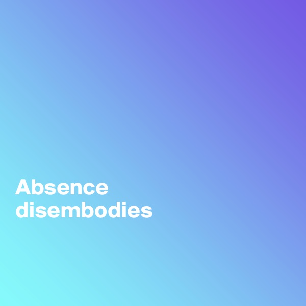 






Absence 
disembodies


