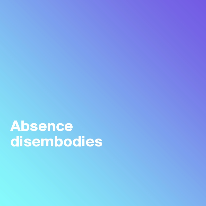 






Absence 
disembodies


