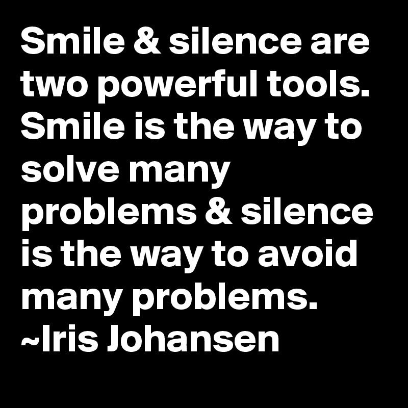 Smile & silence are two powerful tools.
Smile is the way to solve many problems & silence is the way to avoid many problems.
~Iris Johansen