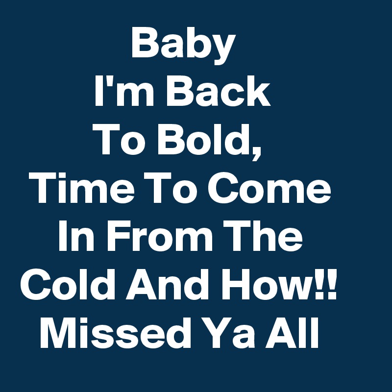             Baby                       I'm Back                   To Bold,             Time To Come         In From The       Cold And How!!     Missed Ya All