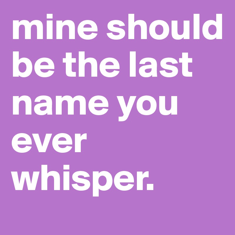 mine should be the last name you ever whisper. 