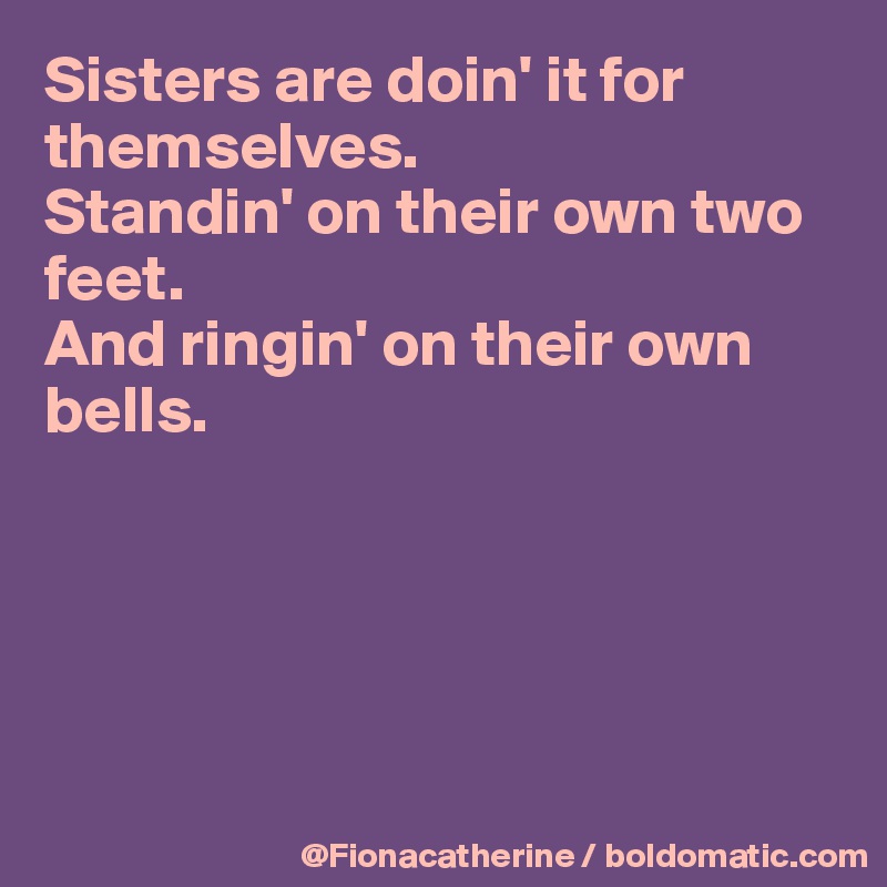 Sisters are doin' it for
themselves.
Standin' on their own two
feet.
And ringin' on their own
bells.





