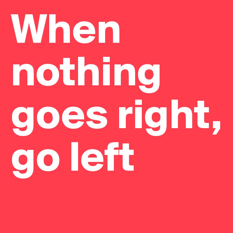 When nothing goes right, go left