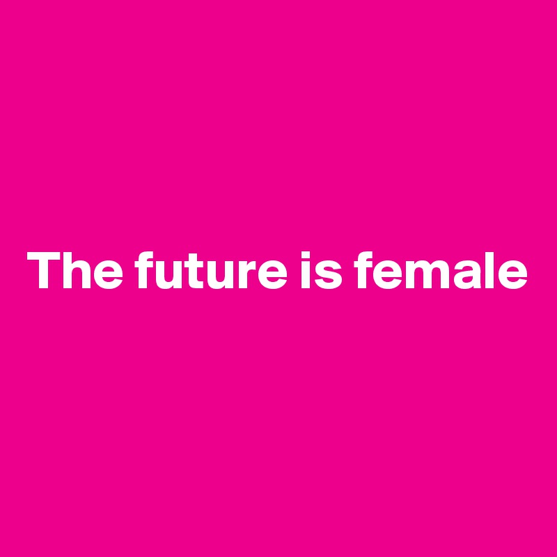 



The future is female



