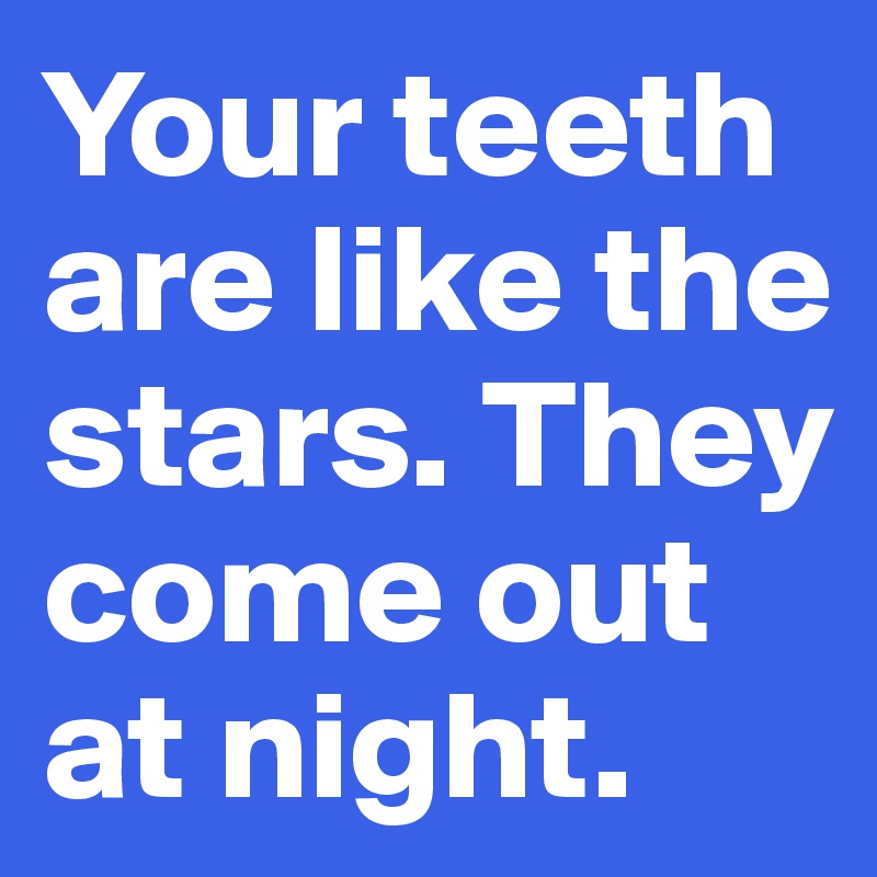 Your teeth are like the stars. They come out at night. 