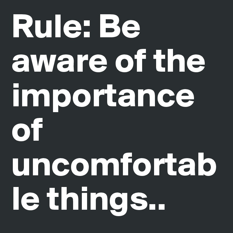 Rule: Be aware of the importance of uncomfortable things..