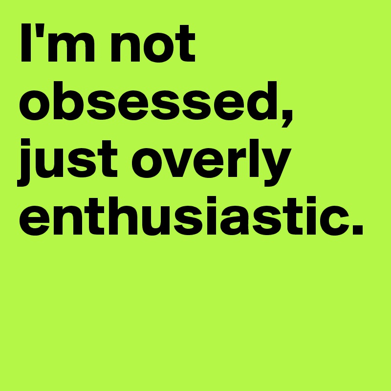 I M Not Obsessed Just Overly Enthusiastic Post By Randomhero1981 On Boldomatic